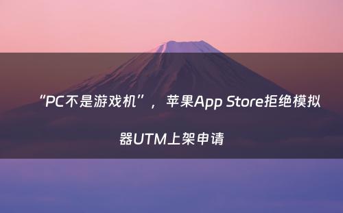 “PC不是游戏机”，苹果App Store拒绝模拟器UTM上架申请