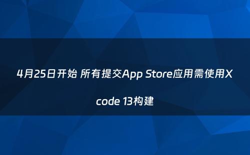 4月25日开始 所有提交App Store应用需使用Xcode 13构建