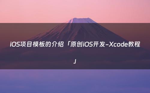 iOS项目模板的介绍「原创iOS开发-Xcode教程」