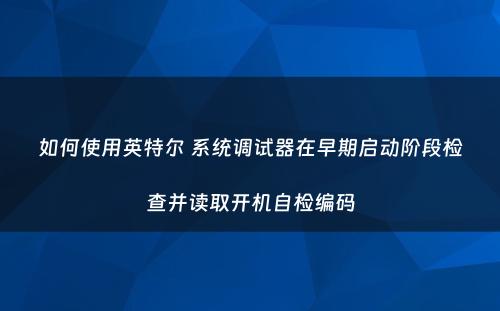 如何使用英特尔 系统调试器在早期启动阶段检查并读取开机自检编码