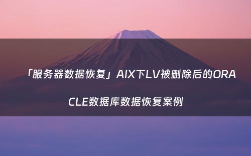 「服务器数据恢复」AIX下LV被删除后的ORACLE数据库数据恢复案例