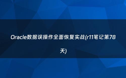 Oracle数据误操作全面恢复实战(r11笔记第78天)