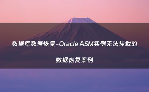 数据库数据恢复-Oracle ASM实例无法挂载的数据恢复案例