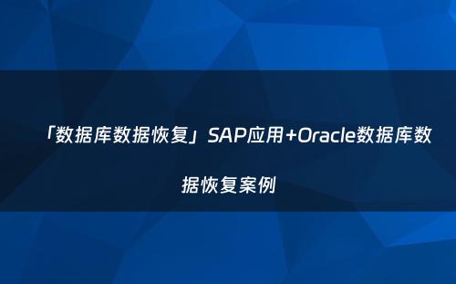 「数据库数据恢复」SAP应用+Oracle数据库数据恢复案例