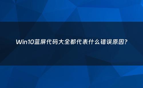 Win10蓝屏代码大全都代表什么错误原因?