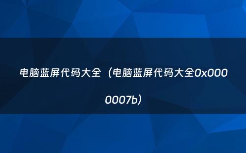 电脑蓝屏代码大全（电脑蓝屏代码大全0x0000007b）