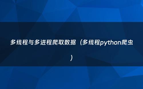 多线程与多进程爬取数据（多线程python爬虫）