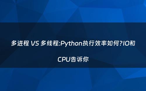 多进程 VS 多线程:Python执行效率如何?IO和CPU告诉你