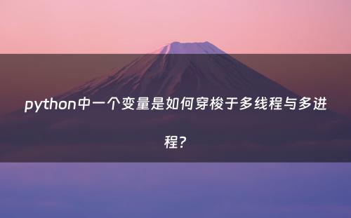 python中一个变量是如何穿梭于多线程与多进程?