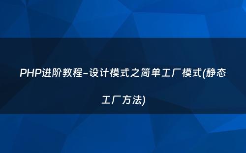 PHP进阶教程-设计模式之简单工厂模式(静态工厂方法)