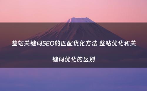 整站关键词SEO的匹配优化方法 整站优化和关键词优化的区别