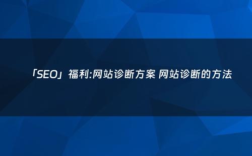 「SEO」福利:网站诊断方案 网站诊断的方法