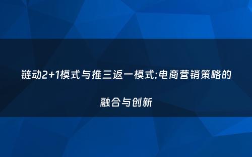 链动2+1模式与推三返一模式:电商营销策略的融合与创新