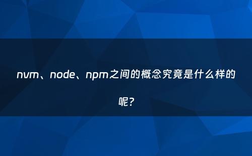 nvm、node、npm之间的概念究竟是什么样的呢?