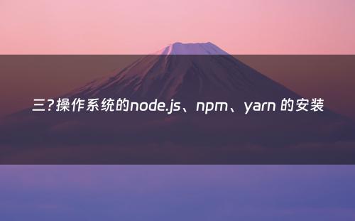 三?操作系统的node.js、npm、yarn 的安装