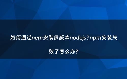 如何通过nvm安装多版本nodejs?npm安装失败了怎么办?