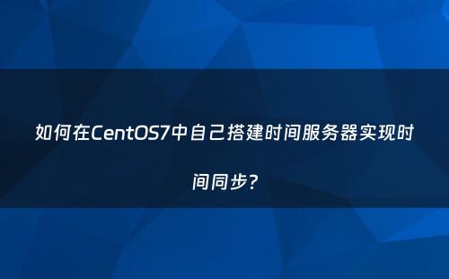 如何在CentOS7中自己搭建时间服务器实现时间同步?