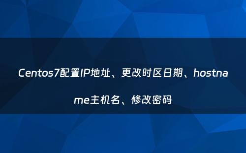 Centos7配置IP地址、更改时区日期、hostname主机名、修改密码