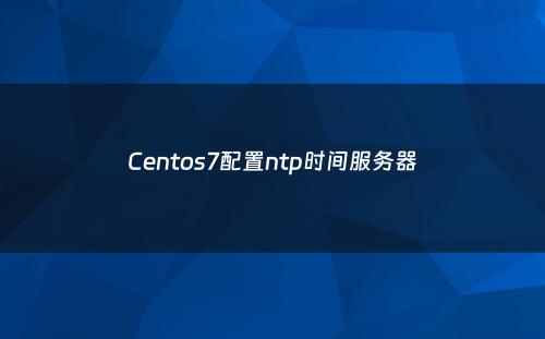 Centos7配置ntp时间服务器