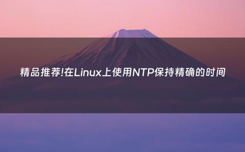 精品推荐!在Linux上使用NTP保持精确的时间