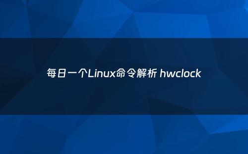 每日一个Linux命令解析 hwclock