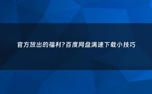 官方放出的福利?百度网盘满速下载小技巧