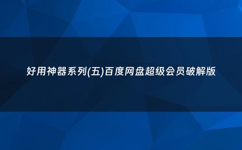 好用神器系列(五)百度网盘超级会员破解版