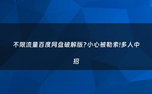 不限流量百度网盘破解版?小心被勒索!多人中招