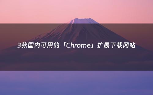 3款国内可用的「Chrome」扩展下载网站