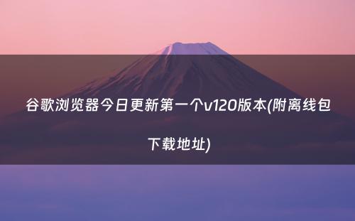 谷歌浏览器今日更新第一个v120版本(附离线包下载地址)