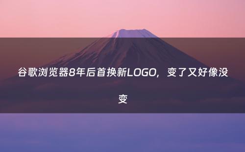 谷歌浏览器8年后首换新LOGO，变了又好像没变