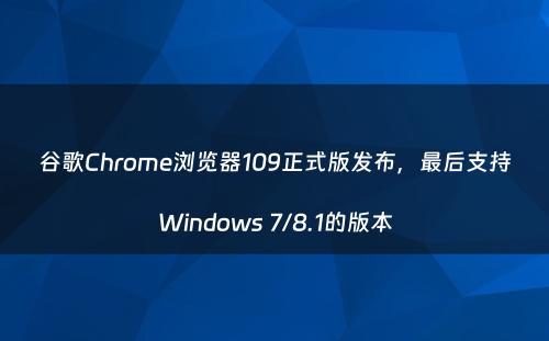 谷歌Chrome浏览器109正式版发布，最后支持Windows 7/8.1的版本