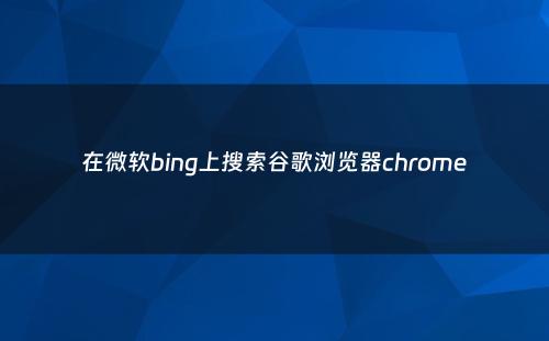 在微软bing上搜索谷歌浏览器chrome