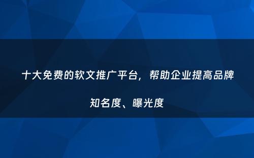 十大免费的软文推广平台，帮助企业提高品牌知名度、曝光度