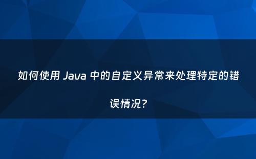 如何使用 Java 中的自定义异常来处理特定的错误情况？