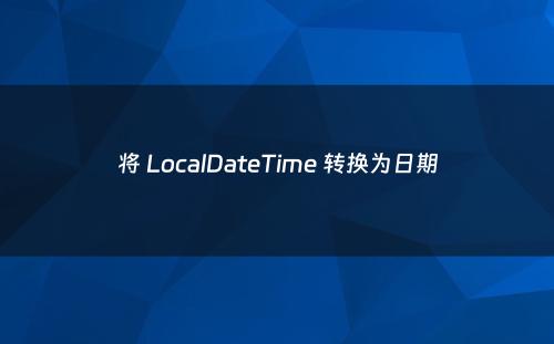 将 LocalDateTime 转换为日期