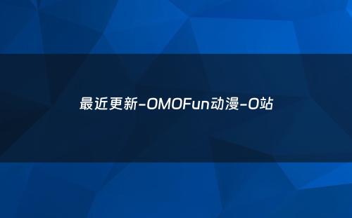 最近更新-OMOFun动漫-O站