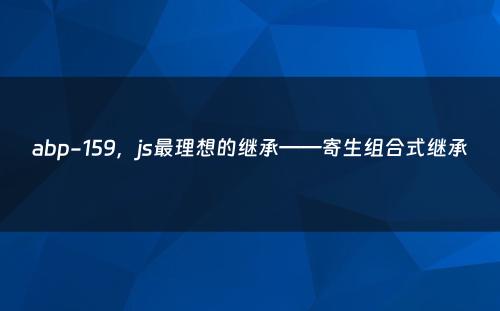 abp-159，js最理想的继承——寄生组合式继承