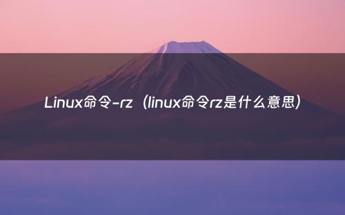 Linux命令-rz（linux命令rz是什么意思）