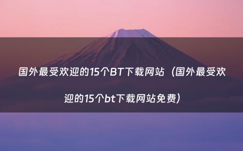 国外最受欢迎的15个BT下载网站（国外最受欢迎的15个bt下载网站免费）