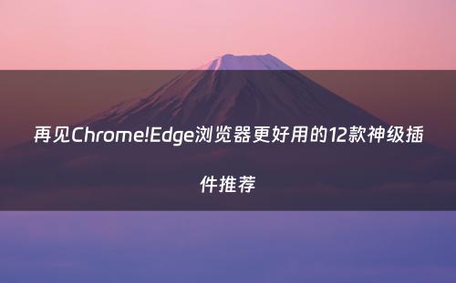 再见Chrome!Edge浏览器更好用的12款神级插件推荐