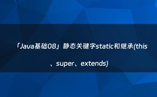 「Java基础08」静态关键字static和继承(this、super、extends)