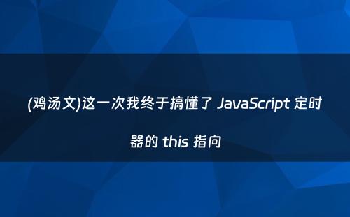 (鸡汤文)这一次我终于搞懂了 JavaScript 定时器的 this 指向