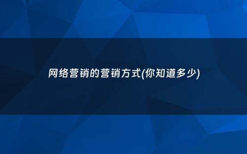 网络营销的营销方式(你知道多少)