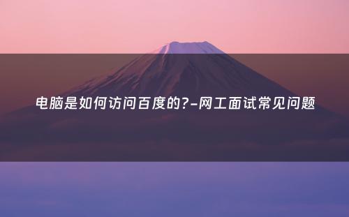 电脑是如何访问百度的?-网工面试常见问题