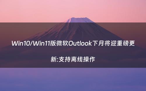 Win10/Win11版微软Outlook下月将迎重磅更新:支持离线操作