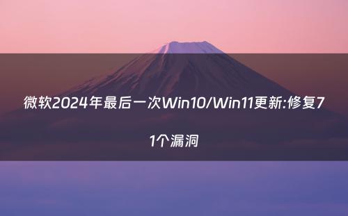 微软2024年最后一次Win10/Win11更新:修复71个漏洞