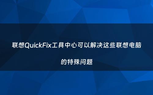 联想QuickFix工具中心可以解决这些联想电脑的特殊问题