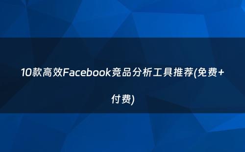 10款高效Facebook竞品分析工具推荐(免费+付费)