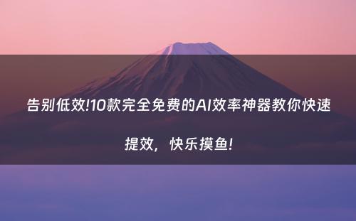 告别低效!10款完全免费的AI效率神器教你快速提效，快乐摸鱼!